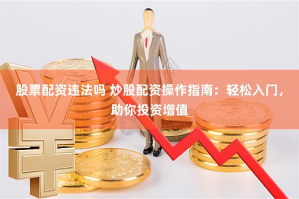 股票配资违法吗 炒股配资操作指南：轻松入门，助你投资增值