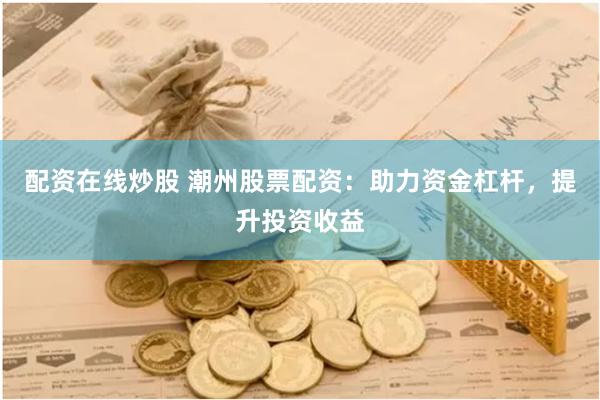 配资在线炒股 潮州股票配资：助力资金杠杆，提升投资收益