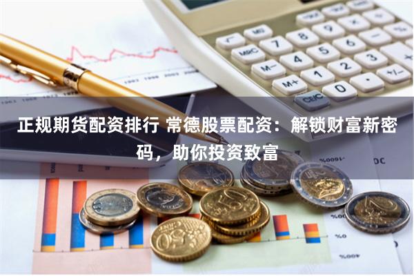 正规期货配资排行 常德股票配资：解锁财富新密码，助你投资致富