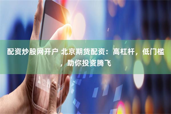 配资炒股网开户 北京期货配资：高杠杆，低门槛，助你投资腾飞