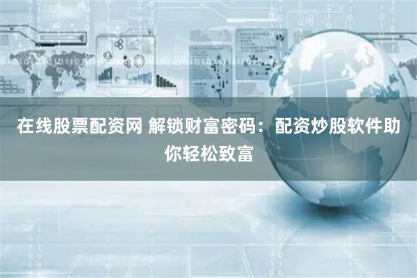 在线股票配资网 解锁财富密码：配资炒股软件助你轻松致富