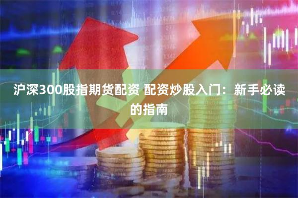 沪深300股指期货配资 配资炒股入门：新手必读的指南