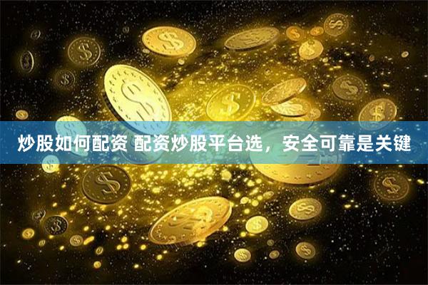 炒股如何配资 配资炒股平台选，安全可靠是关键