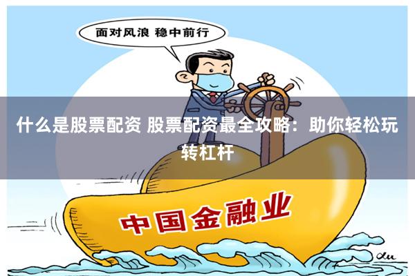什么是股票配资 股票配资最全攻略：助你轻松玩转杠杆