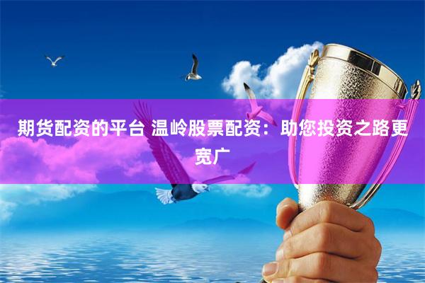 期货配资的平台 温岭股票配资：助您投资之路更宽广