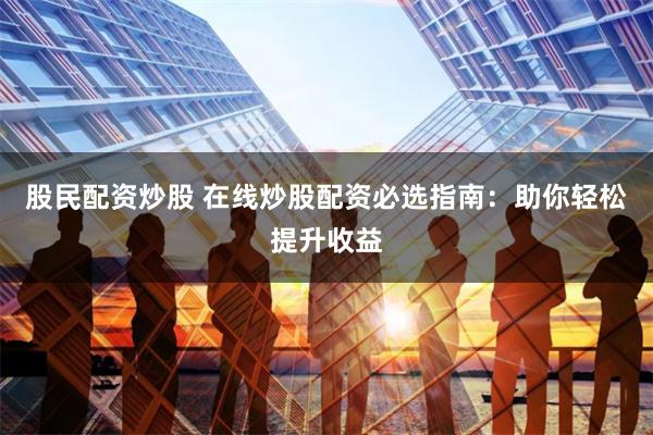 股民配资炒股 在线炒股配资必选指南：助你轻松提升收益