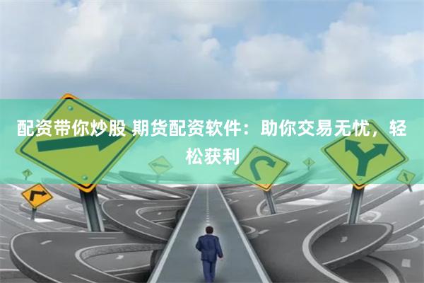 配资带你炒股 期货配资软件：助你交易无忧，轻松获利