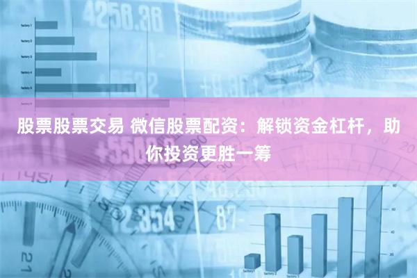 股票股票交易 微信股票配资：解锁资金杠杆，助你投资更胜一筹