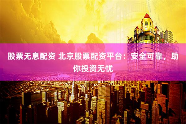 股票无息配资 北京股票配资平台：安全可靠，助你投资无忧