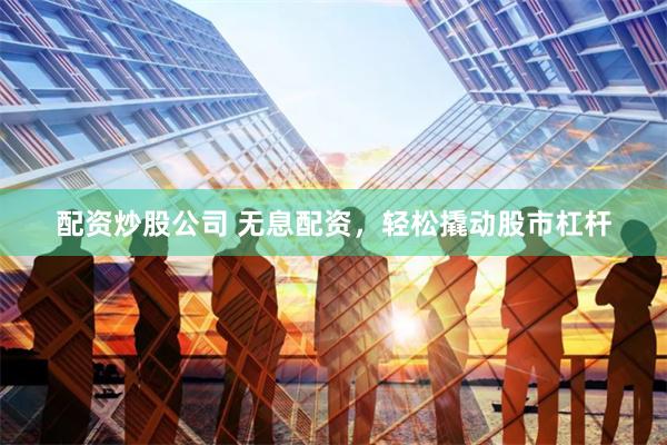 配资炒股公司 无息配资，轻松撬动股市杠杆
