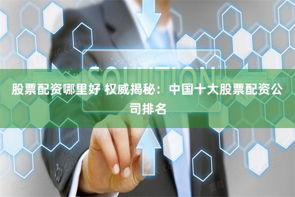 股票配资哪里好 权威揭秘：中国十大股票配资公司排名
