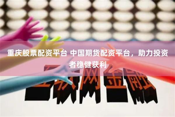 重庆股票配资平台 中国期货配资平台，助力投资者稳健获利