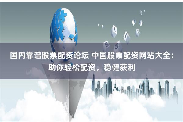 国内靠谱股票配资论坛 中国股票配资网站大全：助你轻松配资，稳健获利
