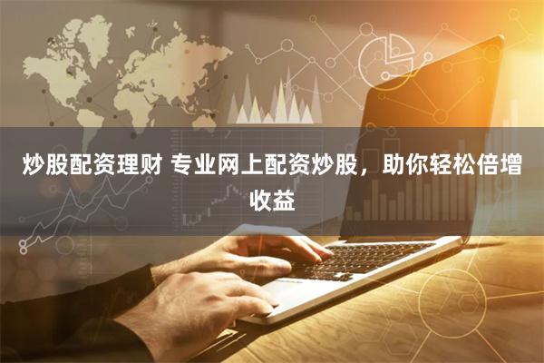 炒股配资理财 专业网上配资炒股，助你轻松倍增收益