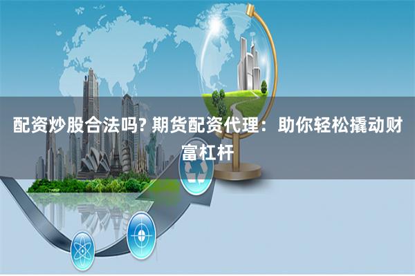 配资炒股合法吗? 期货配资代理：助你轻松撬动财富杠杆
