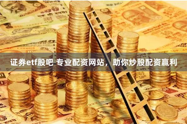 证券etf股吧 专业配资网站，助你炒股配资赢利