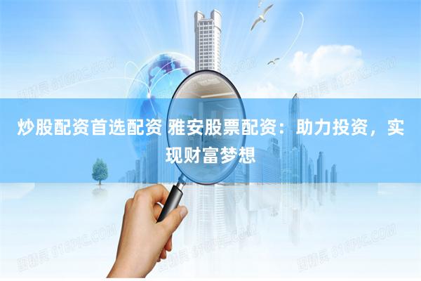 炒股配资首选配资 雅安股票配资：助力投资，实现财富梦想