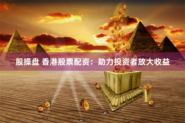 股操盘 香港股票配资：助力投资者放大收益