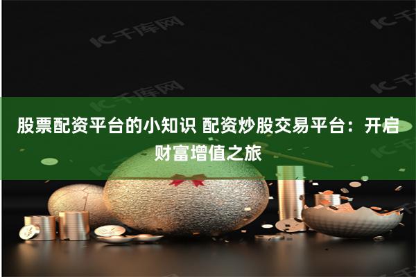 股票配资平台的小知识 配资炒股交易平台：开启财富增值之旅