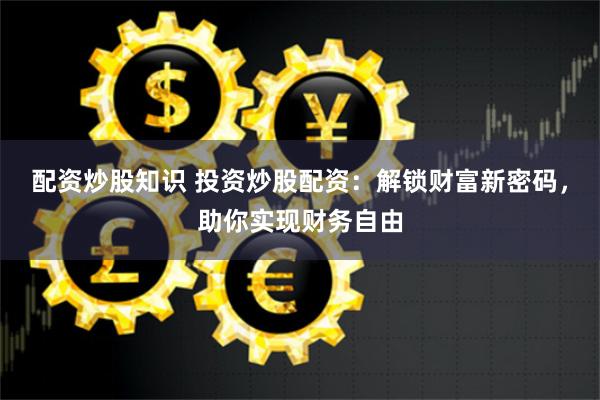配资炒股知识 投资炒股配资：解锁财富新密码，助你实现财务自由