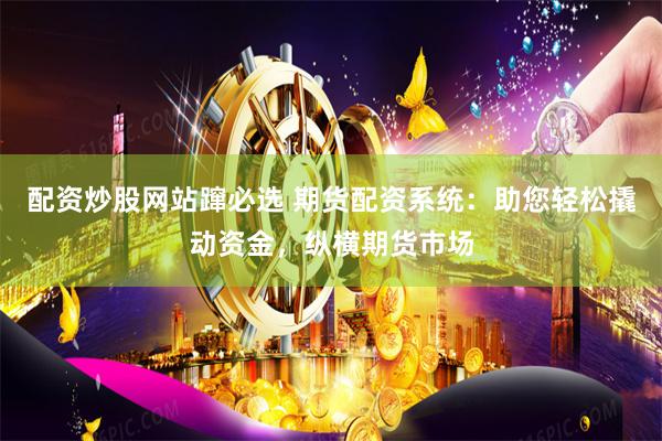配资炒股网站蹿必选 期货配资系统：助您轻松撬动资金，纵横期货市场
