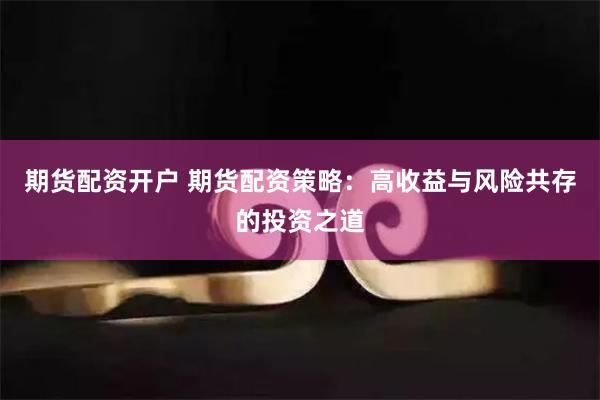 期货配资开户 期货配资策略：高收益与风险共存的投资之道