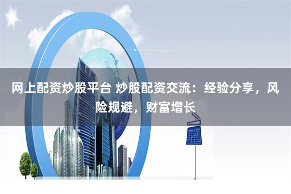 网上配资炒股平台 炒股配资交流：经验分享，风险规避，财富增长