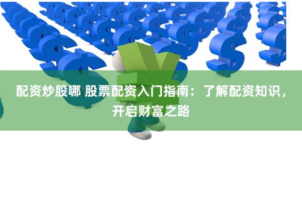 配资炒股哪 股票配资入门指南：了解配资知识，开启财富之路