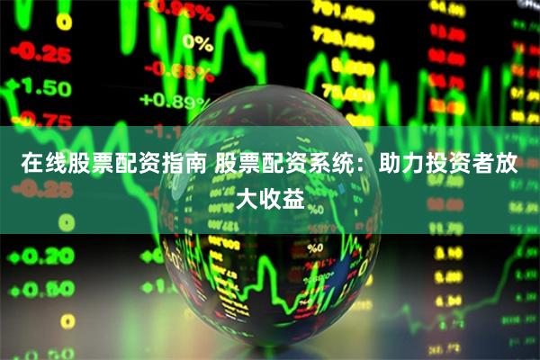 在线股票配资指南 股票配资系统：助力投资者放大收益