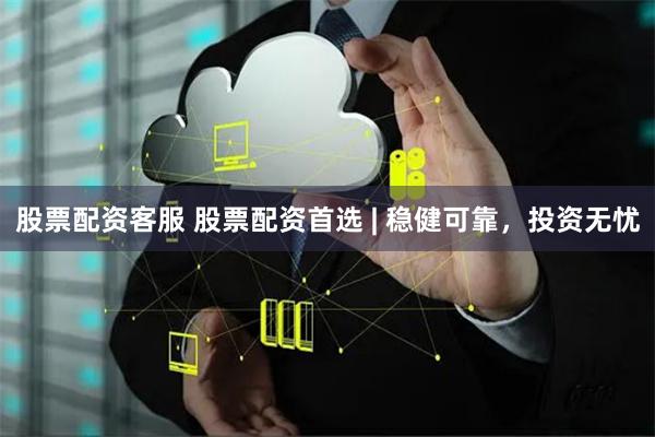股票配资客服 股票配资首选 | 稳健可靠，投资无忧