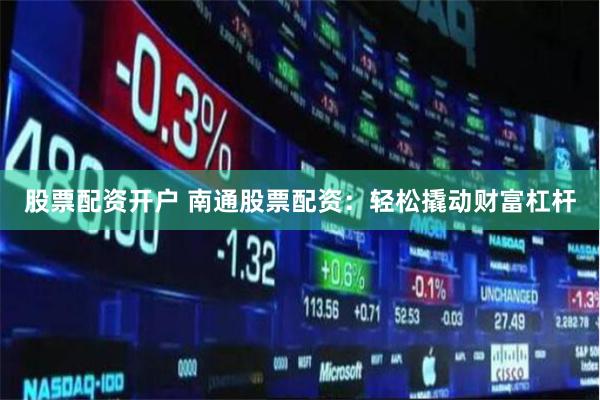 股票配资开户 南通股票配资：轻松撬动财富杠杆