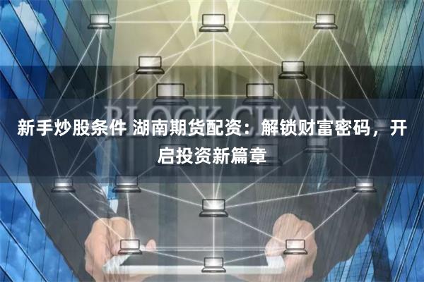 新手炒股条件 湖南期货配资：解锁财富密码，开启投资新篇章