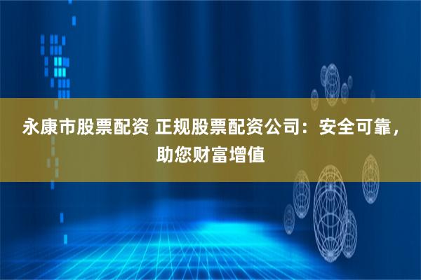 永康市股票配资 正规股票配资公司：安全可靠，助您财富增值