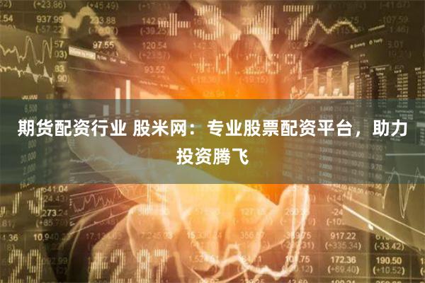 期货配资行业 股米网：专业股票配资平台，助力投资腾飞