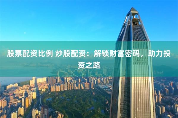 股票配资比例 炒股配资：解锁财富密码，助力投资之路