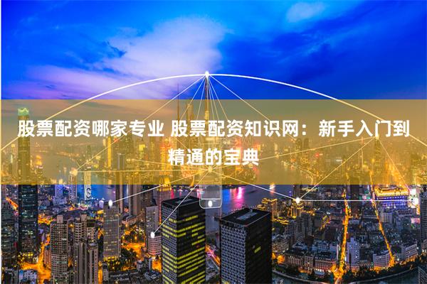 股票配资哪家专业 股票配资知识网：新手入门到精通的宝典