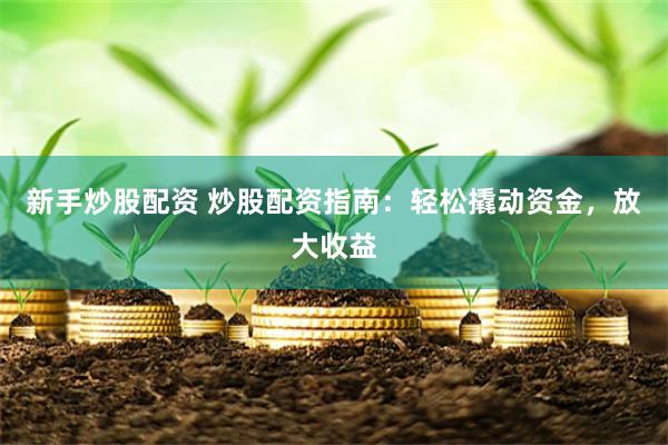 新手炒股配资 炒股配资指南：轻松撬动资金，放大收益