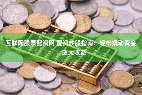 互联网股票配资网 配资炒股指南：轻松撬动资金，放大收益