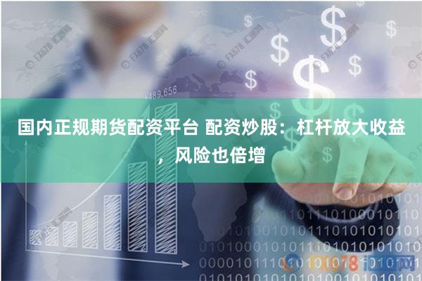 国内正规期货配资平台 配资炒股：杠杆放大收益，风险也倍增