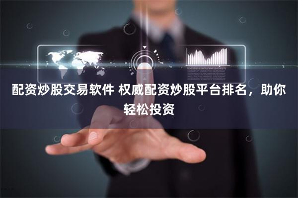 配资炒股交易软件 权威配资炒股平台排名，助你轻松投资