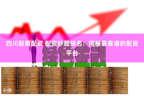 四川股票配资 配资炒股排名：揭秘最靠谱的配资平台