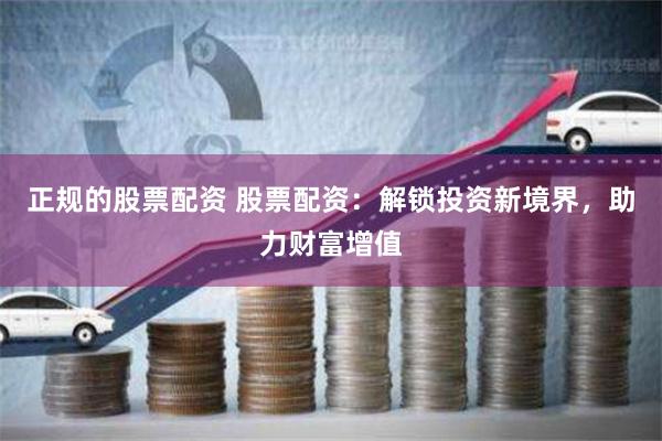 正规的股票配资 股票配资：解锁投资新境界，助力财富增值