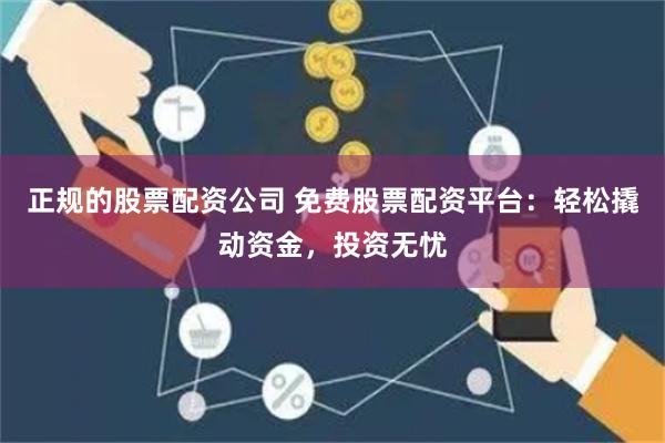 正规的股票配资公司 免费股票配资平台：轻松撬动资金，投资无忧