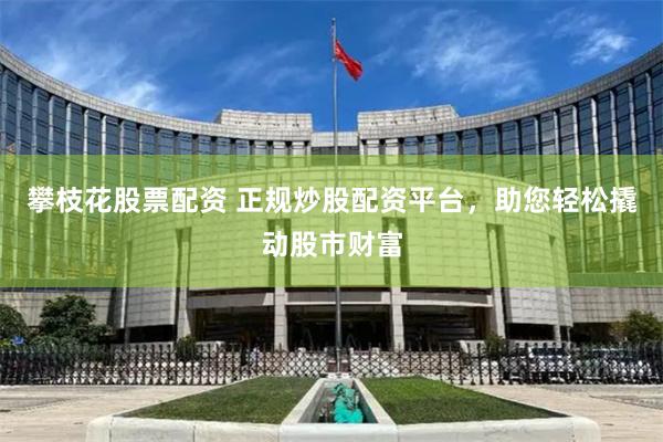 攀枝花股票配资 正规炒股配资平台，助您轻松撬动股市财富
