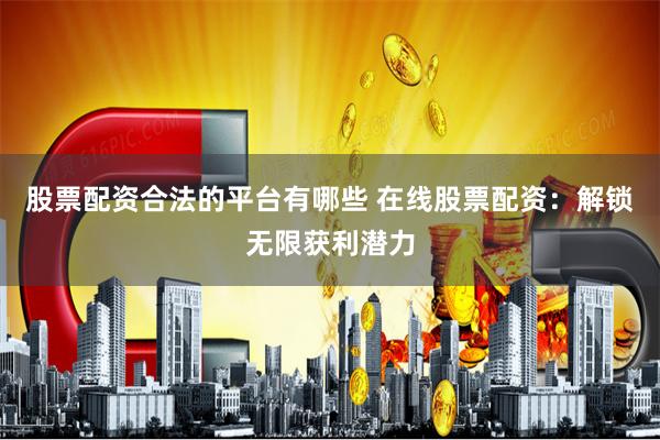 股票配资合法的平台有哪些 在线股票配资：解锁无限获利潜力