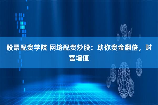 股票配资学院 网络配资炒股：助你资金翻倍，财富增值