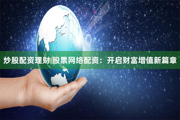 炒股配资理财 股票网络配资：开启财富增值新篇章
