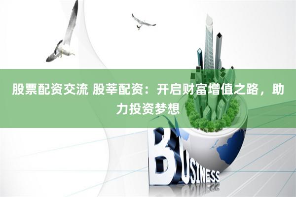 股票配资交流 股莘配资：开启财富增值之路，助力投资梦想