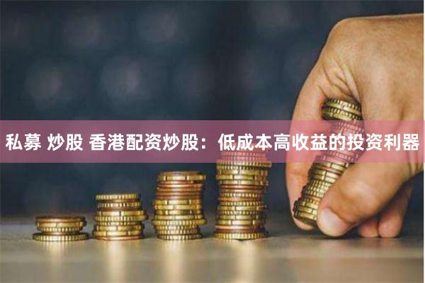 私募 炒股 香港配资炒股：低成本高收益的投资利器