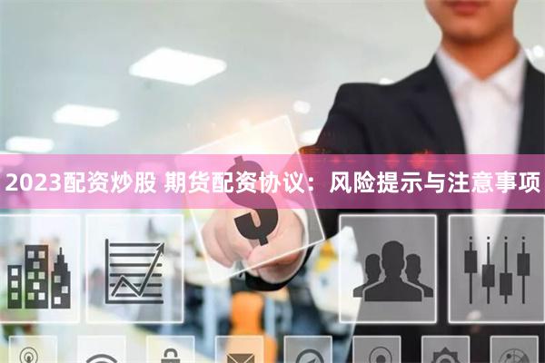 2023配资炒股 期货配资协议：风险提示与注意事项